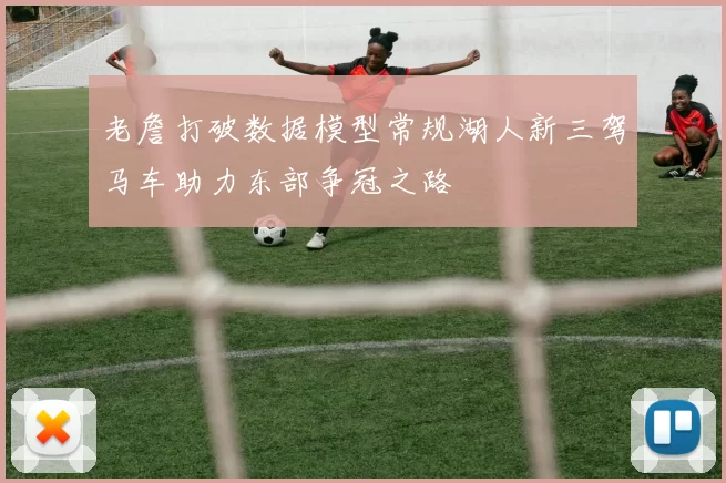 老詹打破数据模型常规湖人新三驾马车助力东部争冠之路