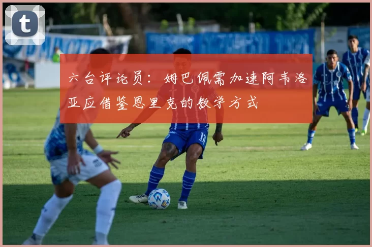 六台评论员：姆巴佩需加速阿韦洛亚应借鉴恩里克的教学方式