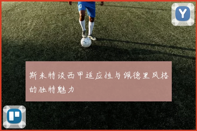 斯米特谈西甲适应性与佩德里风格的独特魅力
