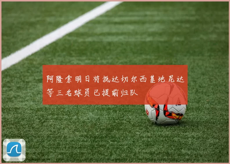 阿隆索明日将抵达切尔西基地昆达等三名球员已提前归队