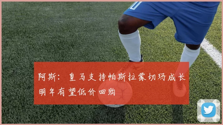 阿斯：皇马支持帕斯拉蒙切玛成长明年有望低价回购