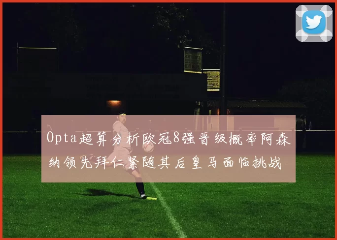 Opta超算分析欧冠8强晋级概率阿森纳领先拜仁紧随其后皇马面临挑战