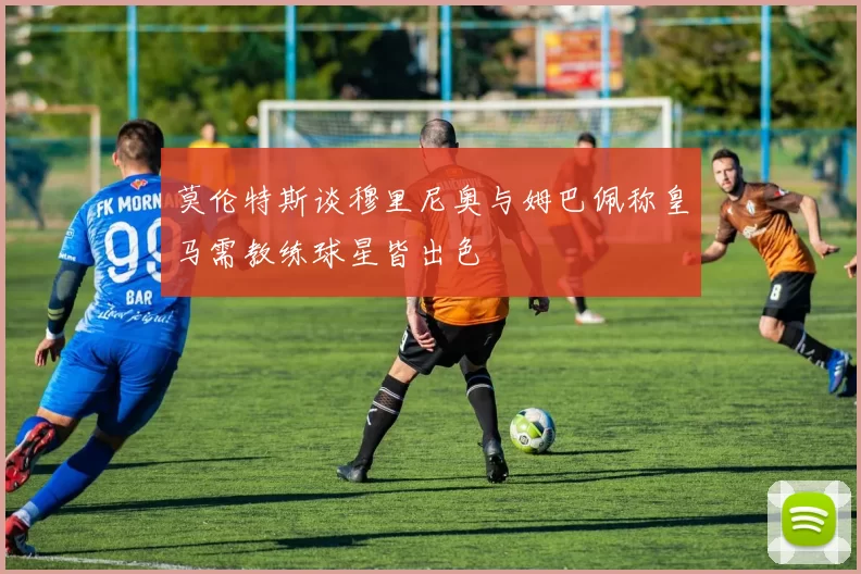 莫伦特斯谈穆里尼奥与姆巴佩称皇马需教练球星皆出色