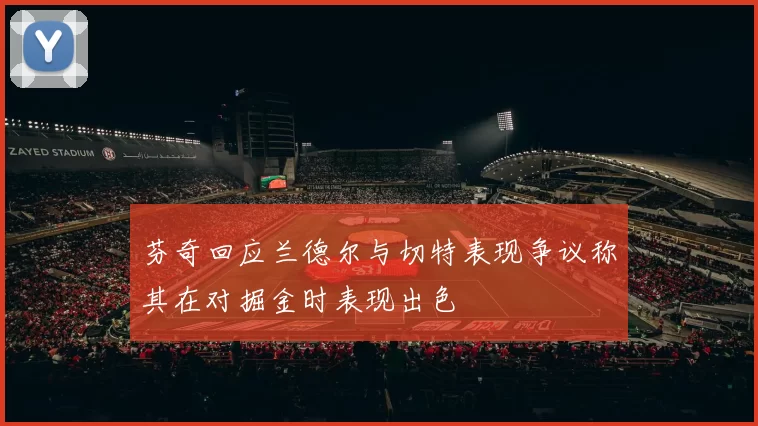 芬奇回应兰德尔与切特表现争议称其在对掘金时表现出色