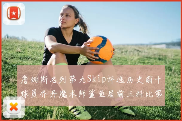 詹姆斯名列第九Skip评选历史前十球员乔丹魔术师鲨鱼居前三科比第七