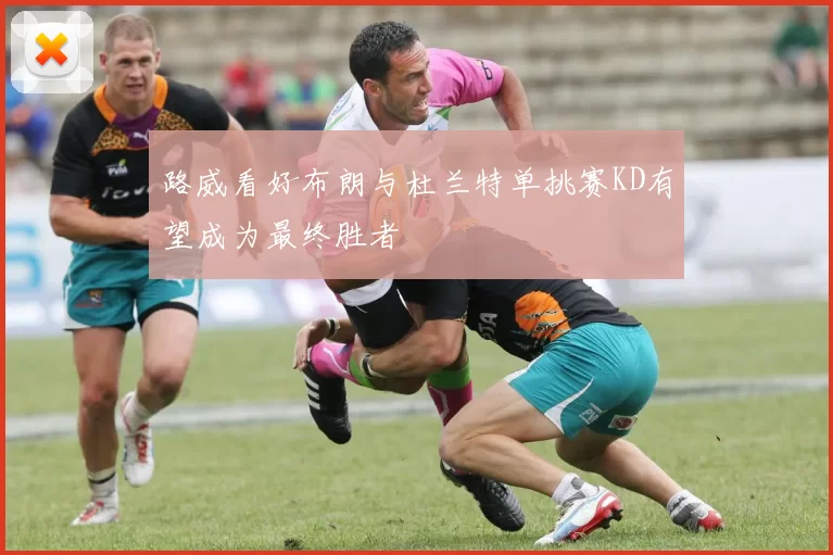 路威看好布朗与杜兰特单挑赛KD有望成为最终胜者