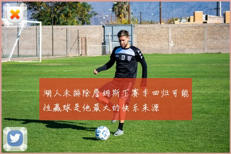 湖人未排除詹姆斯下赛季回归可能性赢球是他最大的快乐来源