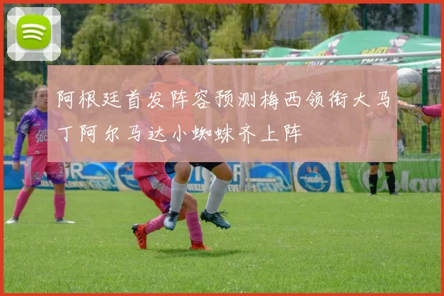 阿根廷首发阵容预测梅西领衔大马丁阿尔马达小蜘蛛齐上阵