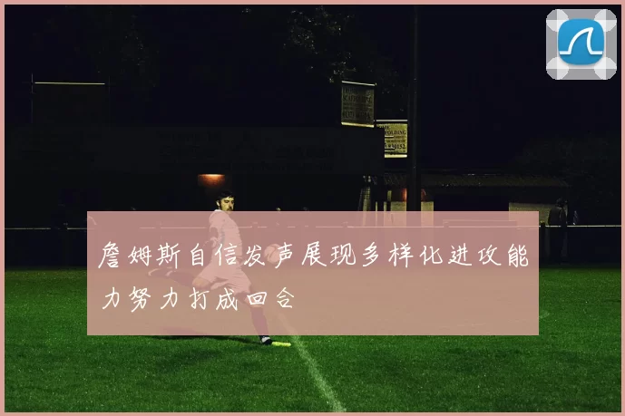 詹姆斯自信发声展现多样化进攻能力努力打成回合
