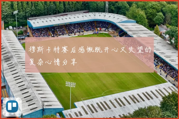 穆斯卡特赛后感慨既开心又失望的复杂心情分享