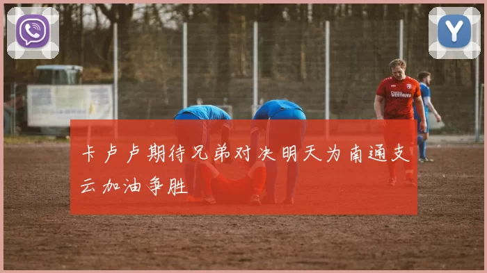 卡卢卢期待兄弟对决明天为南通支云加油争胜