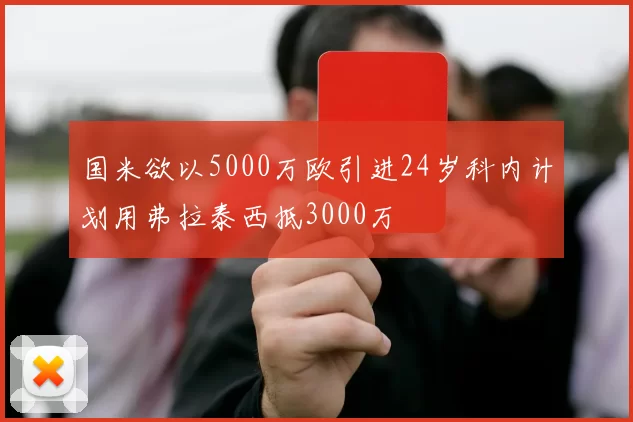 国米欲以5000万欧引进24岁科内计划用弗拉泰西抵3000万