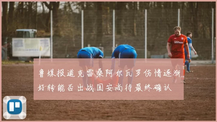 鲁媒报道克雷桑阿尔瓦罗伤情逐渐好转能否出战国安尚待最终确认