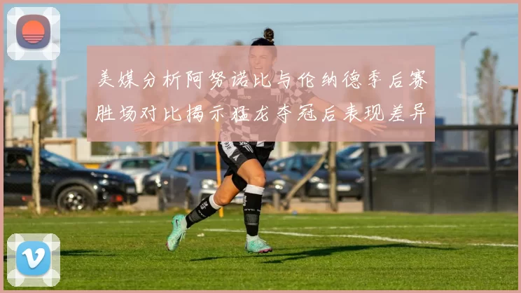 美媒分析阿努诺比与伦纳德季后赛胜场对比揭示猛龙夺冠后表现差异