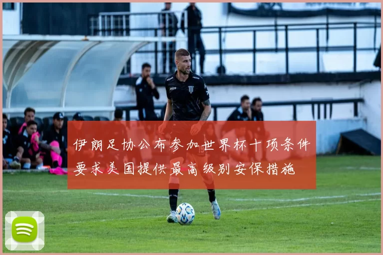 伊朗足协公布参加世界杯十项条件要求美国提供最高级别安保措施