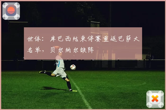 世体：库巴西结束停赛重返巴萨大名单，贝尔纳尔缺阵
