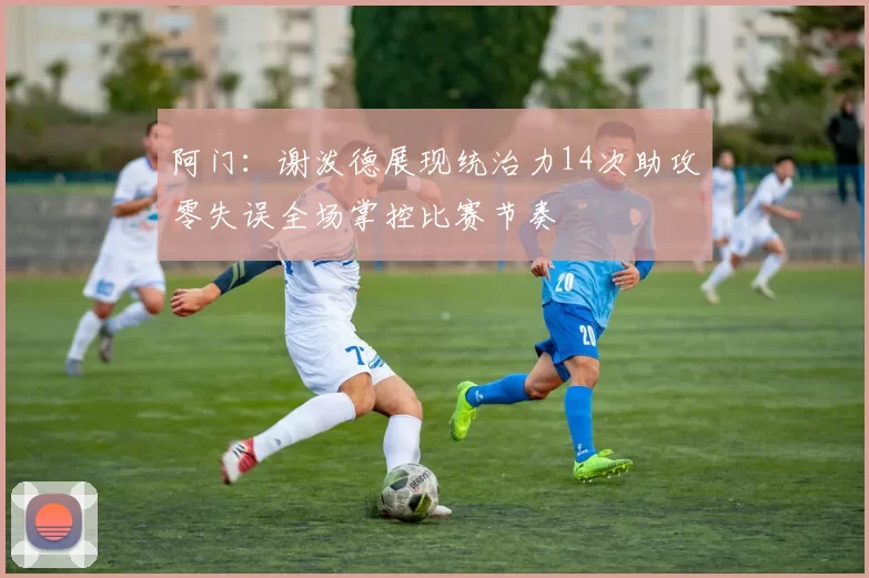 阿门：谢泼德展现统治力14次助攻零失误全场掌控比赛节奏