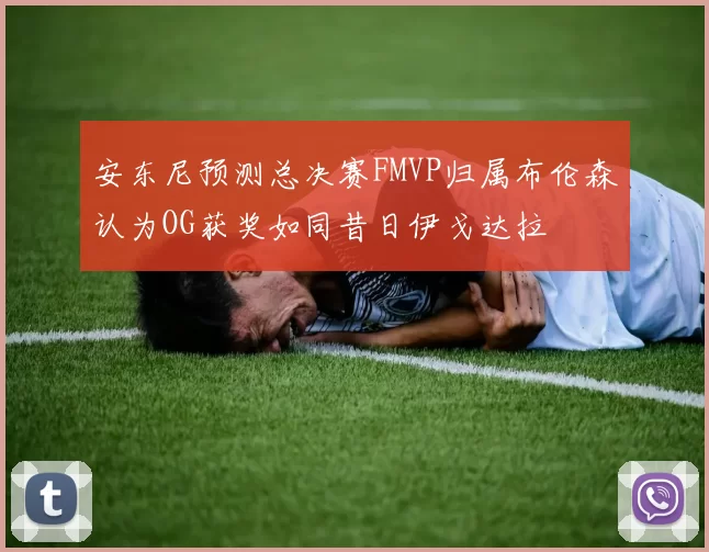 安东尼预测总决赛FMVP归属布伦森认为OG获奖如同昔日伊戈达拉