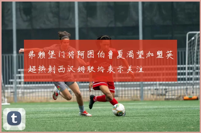 弗赖堡门将阿图伯鲁夏渴望加盟英超热刺西汉姆联均表示关注